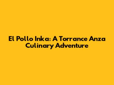 El Pollo Inka: A Torrance Anza Culinary Adventure