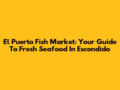 El Puerto Fish Market: Your Guide To Fresh Seafood In Escondido