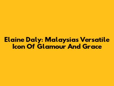 Elaine Daly: Malaysia's Versatile Icon Of Glamour And Grace