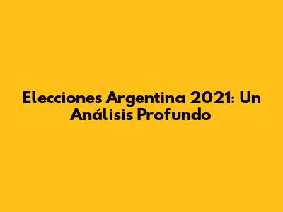 Elecciones Argentina 2021: Un Análisis Profundo