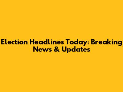 Election Headlines Today: Breaking News & Updates