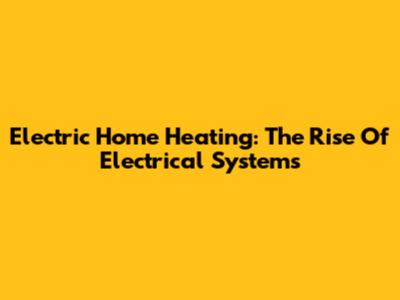 Electric Home Heating: The Rise Of Electrical Systems