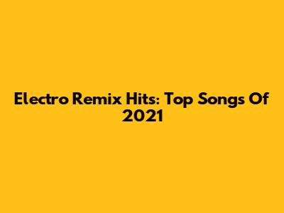 Electro Remix Hits: Top Songs Of 2021