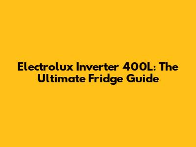 Electrolux Inverter 400L: The Ultimate Fridge Guide