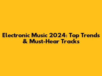 Electronic Music 2024: Top Trends & Must-Hear Tracks