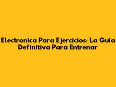 Electronica Para Ejercicios: La Guía Definitiva Para Entrenar