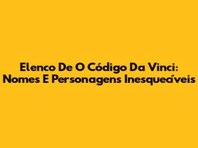 Elenco De O Código Da Vinci: Nomes E Personagens Inesquecíveis