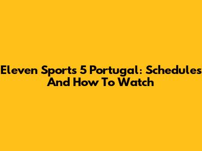 Eleven Sports 5 Portugal: Schedules And How To Watch