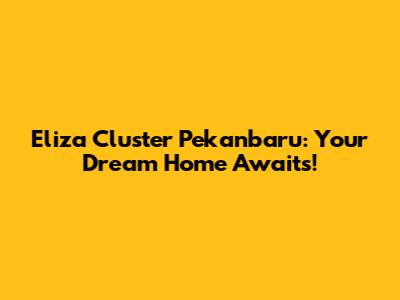 Eliza Cluster Pekanbaru: Your Dream Home Awaits!