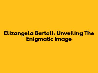 Elizangela Bertoli: Unveiling The Enigmatic Image