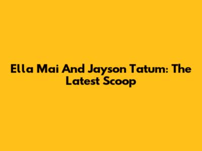 Ella Mai And Jayson Tatum: The Latest Scoop