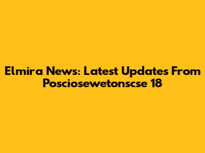 Elmira News: Latest Updates From Posciosewetonscse 18