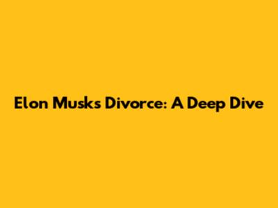 Elon Musk's Divorce: A Deep Dive