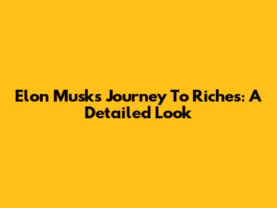 Elon Musk's Journey To Riches: A Detailed Look