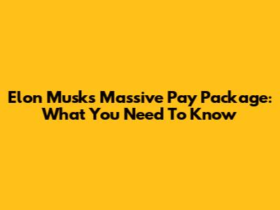 Elon Musk's Massive Pay Package: What You Need To Know