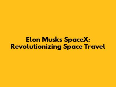 Elon Musk's SpaceX: Revolutionizing Space Travel