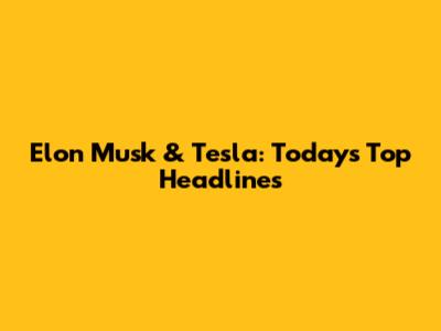 Elon Musk & Tesla: Today's Top Headlines