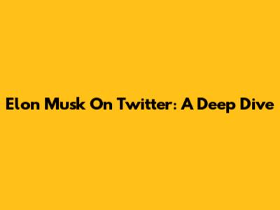 Elon Musk On Twitter: A Deep Dive
