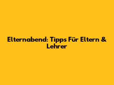 Elternabend: Tipps Für Eltern & Lehrer