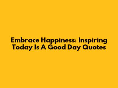 Embrace Happiness: Inspiring 'Today Is A Good Day' Quotes