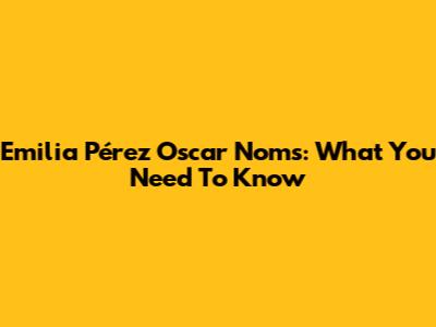 Emilia Pérez Oscar Noms: What You Need To Know