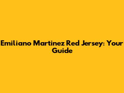 Emiliano Martinez Red Jersey: Your Guide
