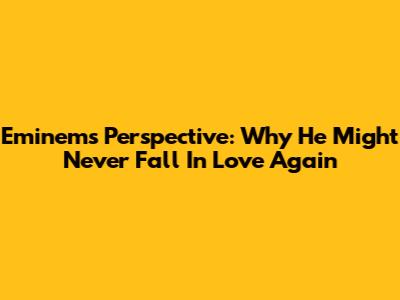 Eminem's Perspective: Why He Might Never Fall In Love Again