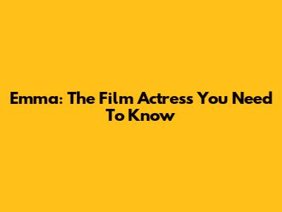Emma: The Film Actress You Need To Know