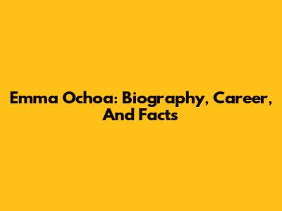 Emma Ochoa: Biography, Career, And Facts