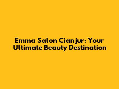Emma Salon Cianjur: Your Ultimate Beauty Destination