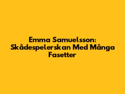 Emma Samuelsson: Skådespelerskan Med Många Fasetter