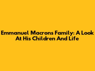 Emmanuel Macron's Family: A Look At His Children And Life