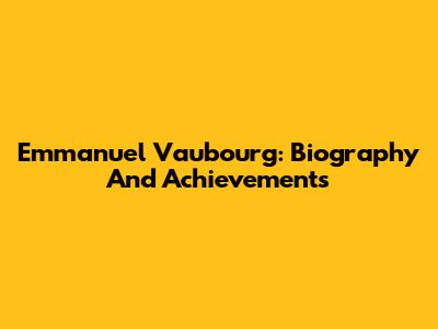 Emmanuel Vaubourg: Biography And Achievements