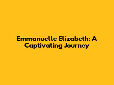 Emmanuelle Elizabeth: A Captivating Journey