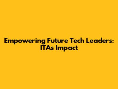 Empowering Future Tech Leaders: ITA's Impact