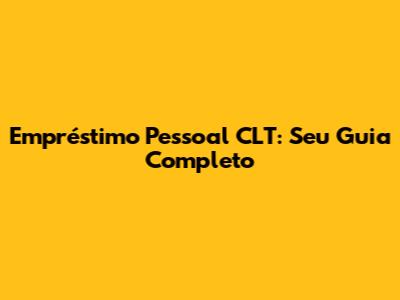 Empréstimo Pessoal CLT: Seu Guia Completo