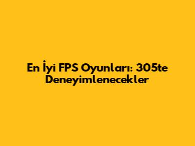 En İyi FPS Oyunları: 305'te Deneyimlenecekler