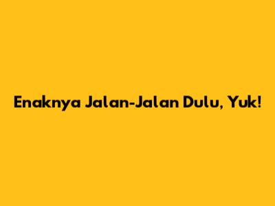 Enaknya Jalan-Jalan Dulu, Yuk!