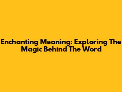 Enchanting Meaning: Exploring The Magic Behind The Word