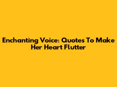 Enchanting Voice: Quotes To Make Her Heart Flutter