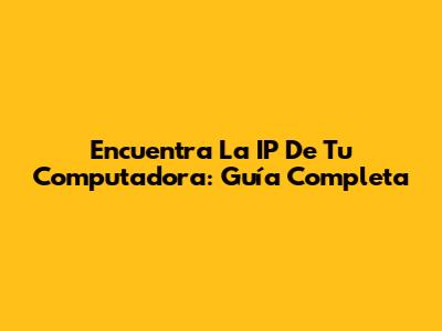 Encuentra La IP De Tu Computadora: Guía Completa