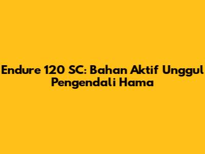 Endure 120 SC: Bahan Aktif Unggul Pengendali Hama