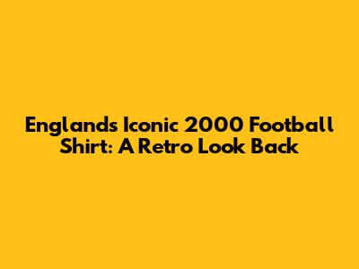 England's Iconic 2000 Football Shirt: A Retro Look Back
