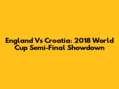 England Vs Croatia: 2018 World Cup Semi-Final Showdown