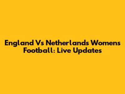 England Vs Netherlands Women's Football: Live Updates