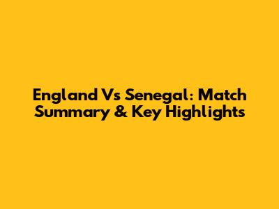 England Vs Senegal: Match Summary & Key Highlights