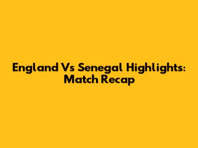 England Vs Senegal Highlights: Match Recap