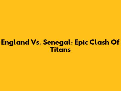 England Vs. Senegal: Epic Clash Of Titans