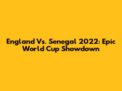 England Vs. Senegal 2022: Epic World Cup Showdown