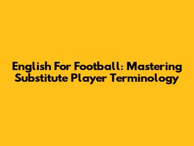 English For Football: Mastering Substitute Player Terminology